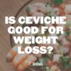 Is Ceviche Good for Weight Loss?